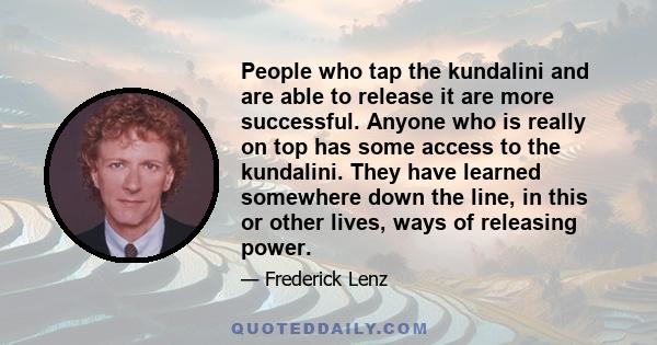 People who tap the kundalini and are able to release it are more successful. Anyone who is really on top has some access to the kundalini. They have learned somewhere down the line, in this or other lives, ways of