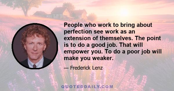 People who work to bring about perfection see work as an extension of themselves. The point is to do a good job. That will empower you. To do a poor job will make you weaker.