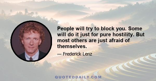 People will try to block you. Some will do it just for pure hostility. But most others are just afraid of themselves.