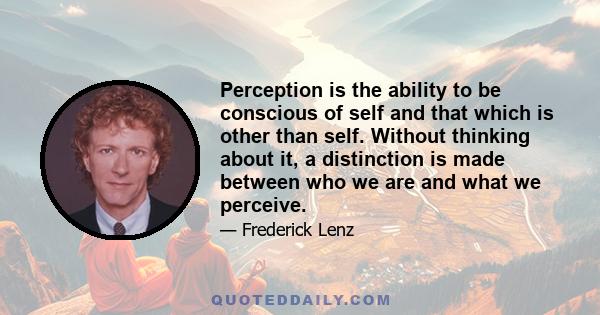 Perception is the ability to be conscious of self and that which is other than self. Without thinking about it, a distinction is made between who we are and what we perceive.