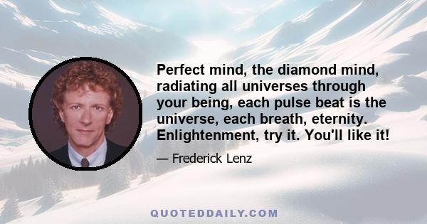 Perfect mind, the diamond mind, radiating all universes through your being, each pulse beat is the universe, each breath, eternity. Enlightenment, try it. You'll like it!