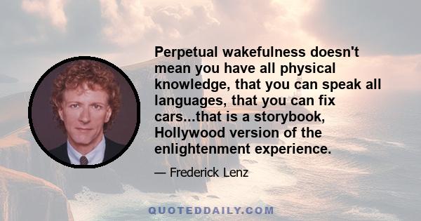 Perpetual wakefulness doesn't mean you have all physical knowledge, that you can speak all languages, that you can fix cars...that is a storybook, Hollywood version of the enlightenment experience.