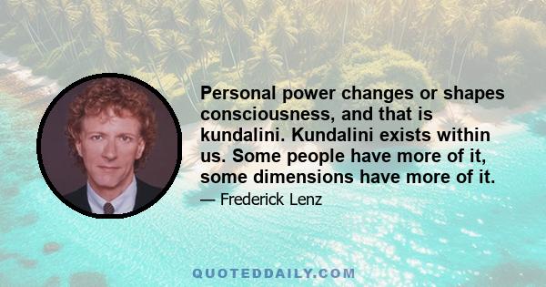 Personal power changes or shapes consciousness, and that is kundalini. Kundalini exists within us. Some people have more of it, some dimensions have more of it.