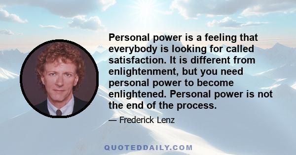 Personal power is a feeling that everybody is looking for called satisfaction. It is different from enlightenment, but you need personal power to become enlightened. Personal power is not the end of the process.