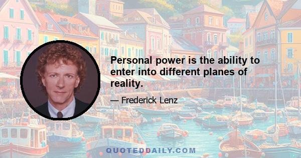 Personal power is the ability to enter into different planes of reality.