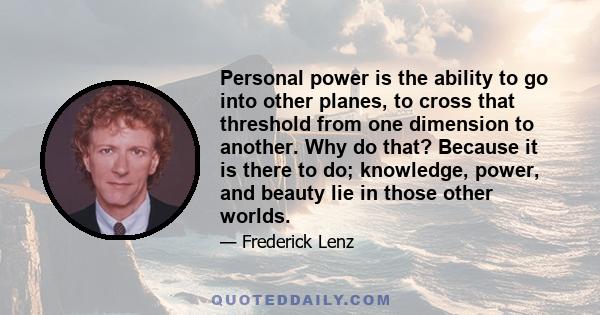 Personal power is the ability to go into other planes, to cross that threshold from one dimension to another. Why do that? Because it is there to do; knowledge, power, and beauty lie in those other worlds.