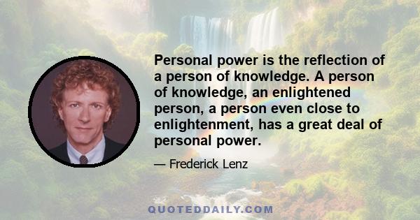 Personal power is the reflection of a person of knowledge. A person of knowledge, an enlightened person, a person even close to enlightenment, has a great deal of personal power.