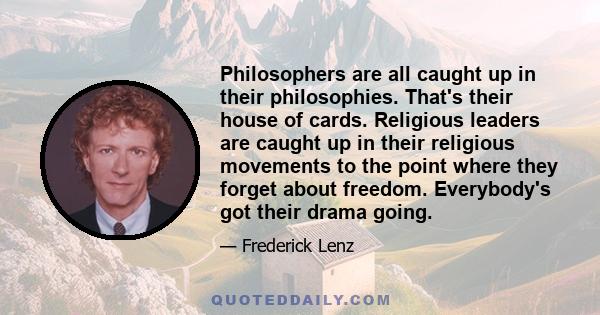 Philosophers are all caught up in their philosophies. That's their house of cards. Religious leaders are caught up in their religious movements to the point where they forget about freedom. Everybody's got their drama