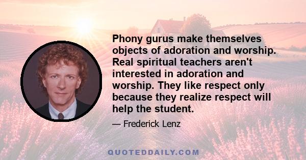 Phony gurus make themselves objects of adoration and worship. Real spiritual teachers aren't interested in adoration and worship. They like respect only because they realize respect will help the student.