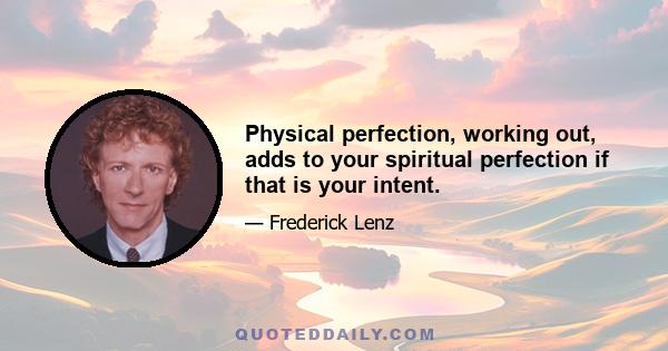 Physical perfection, working out, adds to your spiritual perfection if that is your intent.