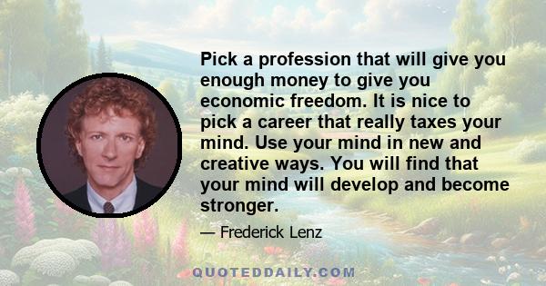 Pick a profession that will give you enough money to give you economic freedom. It is nice to pick a career that really taxes your mind. Use your mind in new and creative ways. You will find that your mind will develop