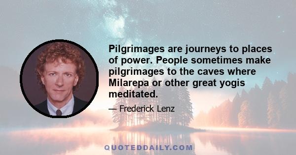 Pilgrimages are journeys to places of power. People sometimes make pilgrimages to the caves where Milarepa or other great yogis meditated.