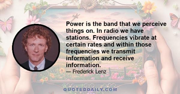 Power is the band that we perceive things on. In radio we have stations. Frequencies vibrate at certain rates and within those frequencies we transmit information and receive information.