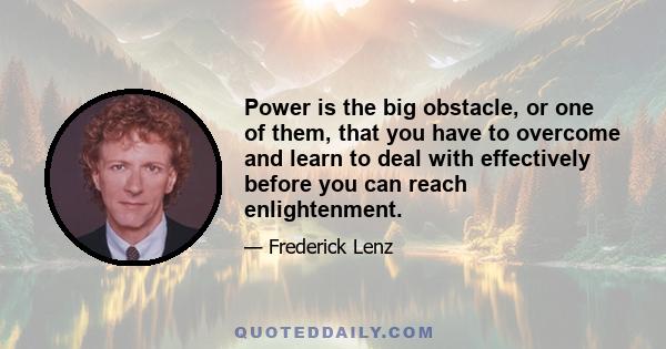 Power is the big obstacle, or one of them, that you have to overcome and learn to deal with effectively before you can reach enlightenment.