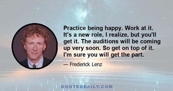 Practice being happy. Work at it. It's a new role, I realize, but you'll get it. The auditions will be coming up very soon. So get on top of it. I'm sure you will get the part.