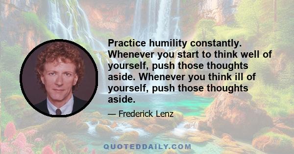 Practice humility constantly. Whenever you start to think well of yourself, push those thoughts aside. Whenever you think ill of yourself, push those thoughts aside.