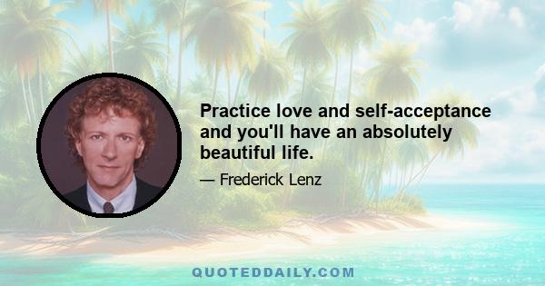 Practice love and self-acceptance and you'll have an absolutely beautiful life.