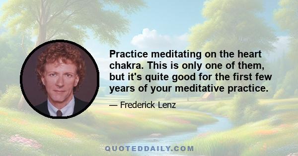 Practice meditating on the heart chakra. This is only one of them, but it's quite good for the first few years of your meditative practice.