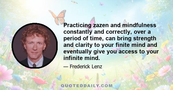 Practicing zazen and mindfulness constantly and correctly, over a period of time, can bring strength and clarity to your finite mind and eventually give you access to your infinite mind.