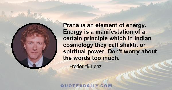 Prana is an element of energy. Energy is a manifestation of a certain principle which in Indian cosmology they call shakti, or spiritual power. Don't worry about the words too much.