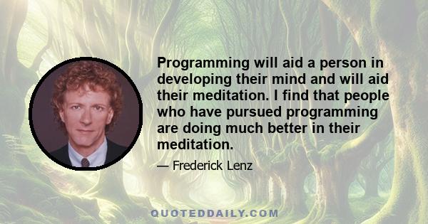 Programming will aid a person in developing their mind and will aid their meditation. I find that people who have pursued programming are doing much better in their meditation.