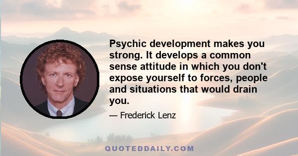 Psychic development makes you strong. It develops a common sense attitude in which you don't expose yourself to forces, people and situations that would drain you.