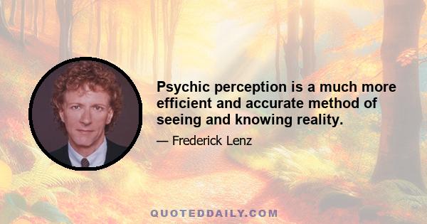 Psychic perception is a much more efficient and accurate method of seeing and knowing reality.