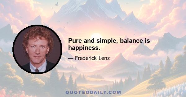 Pure and simple, balance is happiness.