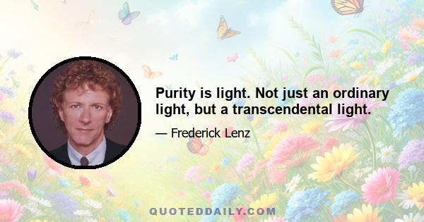 Purity is light. Not just an ordinary light, but a transcendental light.