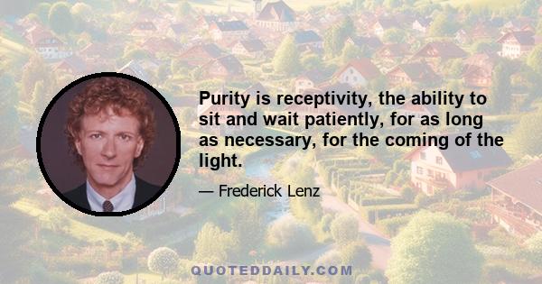 Purity is receptivity, the ability to sit and wait patiently, for as long as necessary, for the coming of the light.