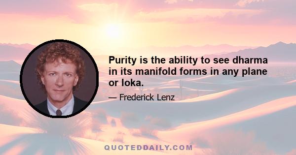 Purity is the ability to see dharma in its manifold forms in any plane or loka.