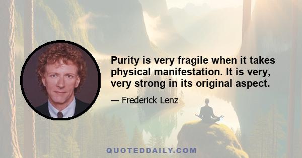 Purity is very fragile when it takes physical manifestation. It is very, very strong in its original aspect.