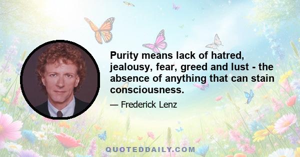 Purity means lack of hatred, jealousy, fear, greed and lust - the absence of anything that can stain consciousness.