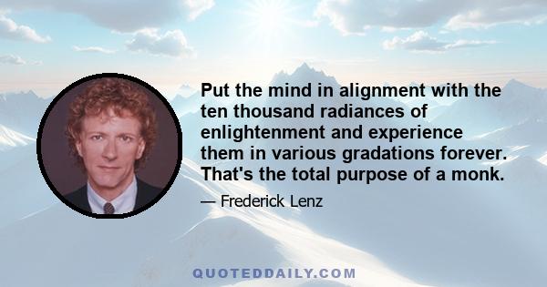 Put the mind in alignment with the ten thousand radiances of enlightenment and experience them in various gradations forever. That's the total purpose of a monk.