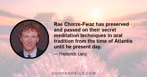 Rae Chorze-Fwaz has preserved and passed on their secret meditation techniques in oral tradition from the time of Atlantis until he present day.