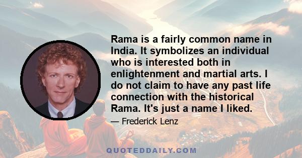 Rama is a fairly common name in India. It symbolizes an individual who is interested both in enlightenment and martial arts. I do not claim to have any past life connection with the historical Rama. It's just a name I