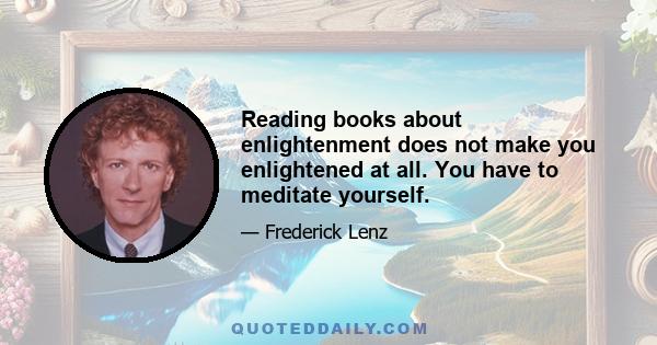 Reading books about enlightenment does not make you enlightened at all. You have to meditate yourself.