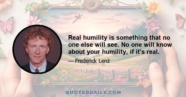 Real humility is something that no one else will see. No one will know about your humility, if it's real.