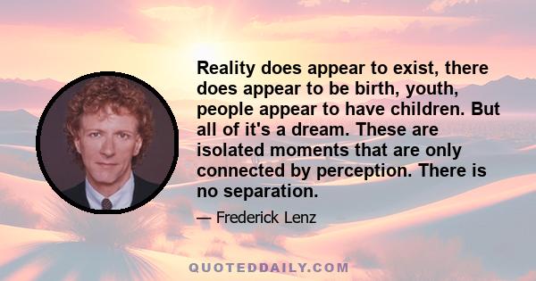 Reality does appear to exist, there does appear to be birth, youth, people appear to have children. But all of it's a dream. These are isolated moments that are only connected by perception. There is no separation.