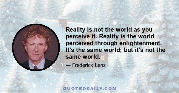 Reality is not the world as you perceive it. Reality is the world perceived through enlightenment. It's the same world; but it's not the same world.