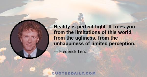 Reality is perfect light. It frees you from the limitations of this world, from the ugliness, from the unhappiness of limited perception.