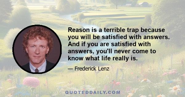 Reason is a terrible trap because you will be satisfied with answers. And if you are satisfied with answers, you'll never come to know what life really is.