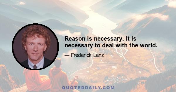 Reason is necessary. It is necessary to deal with the world.