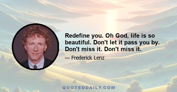 Redefine you. Oh God, life is so beautiful. Don't let it pass you by. Don't miss it. Don't miss it.