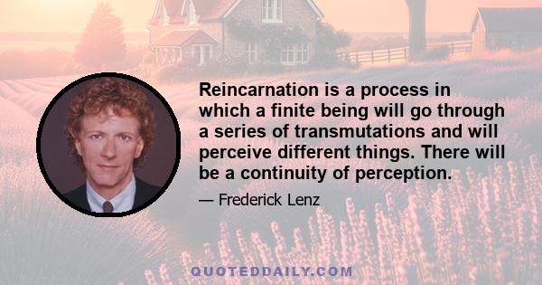 Reincarnation is a process in which a finite being will go through a series of transmutations and will perceive different things. There will be a continuity of perception.