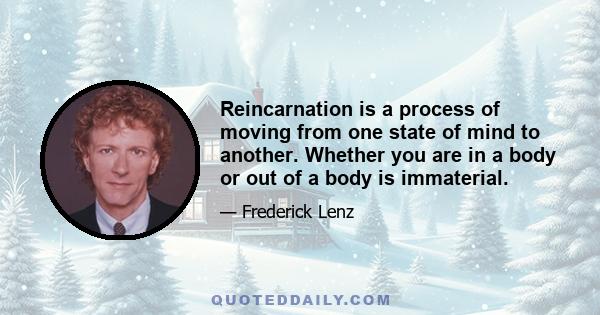 Reincarnation is a process of moving from one state of mind to another. Whether you are in a body or out of a body is immaterial.