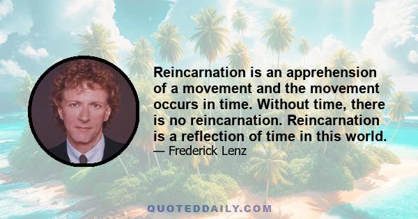 Reincarnation is an apprehension of a movement and the movement occurs in time. Without time, there is no reincarnation. Reincarnation is a reflection of time in this world.