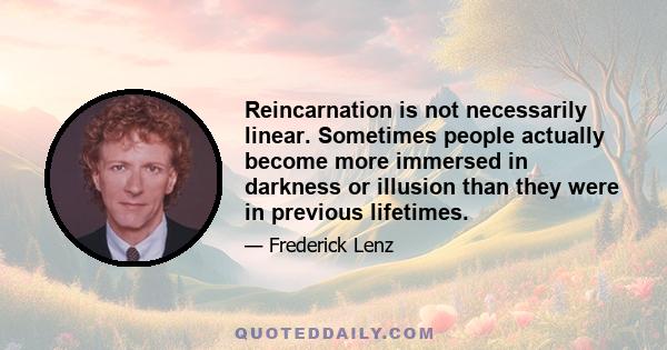 Reincarnation is not necessarily linear. Sometimes people actually become more immersed in darkness or illusion than they were in previous lifetimes.