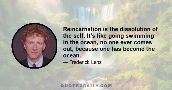 Reincarnation is the dissolution of the self. It's like going swimming in the ocean, no one ever comes out, because one has become the ocean.