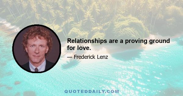 Relationships are a proving ground for love.